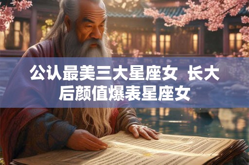 公认最美三大星座女 长大后颜值爆表星座女 公认最美三大星座女 长大后颜值爆表星座女
