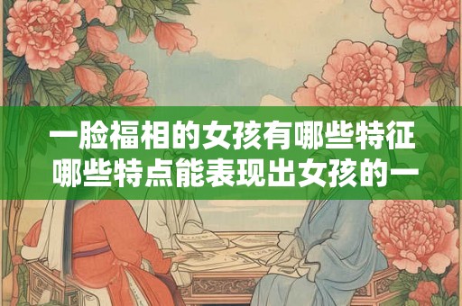 一脸福相的女孩有哪些特征 哪些特点能表现出女孩的一脸福相