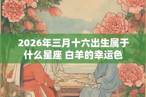 2026年三月十六出生属于什么星座 白羊的幸运色