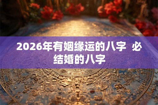 2026年有姻缘运的八字 必结婚的八字 2026年有姻缘运的八字 必结婚的八字