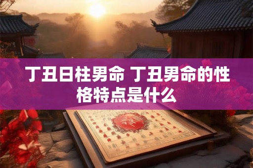 丁丑日柱男命 丁丑男命的性格特点是什么
