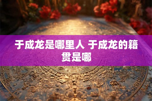 于成龙是哪里人 于成龙的籍贯是哪
