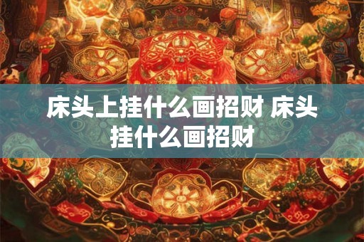 床头上挂什么画招财 床头挂什么画招财
