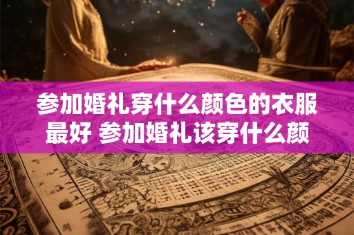 参加婚礼穿什么颜色的衣服最好 参加婚礼该穿什么颜色衣服 参加婚礼穿什么颜色的衣服最好 参加婚礼该穿什么颜色衣服