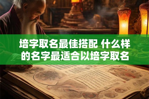 培字取名最佳搭配 什么样的名字最适合以培字取名