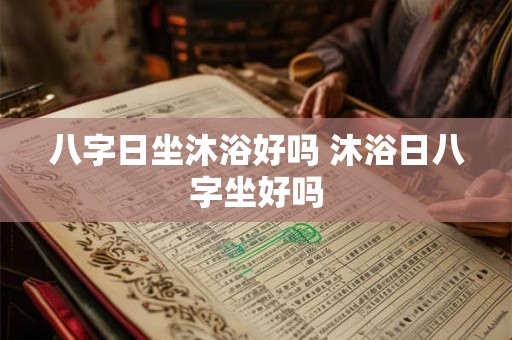 八字日坐沐浴好吗 沐浴日八字坐好吗