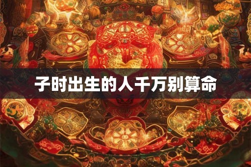 子时出生的人千万别算命
