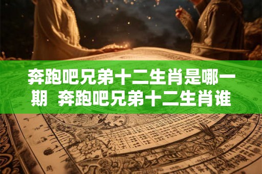 奔跑吧兄弟十二生肖是哪一期  奔跑吧兄弟十二生肖谁是凶手