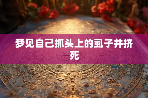 梦见自己抓头上的虱子并挤死 梦见自己抓头上的虱子并挤死