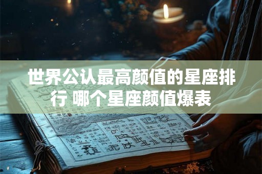 世界公认最高颜值的星座排行 哪个星座颜值爆表