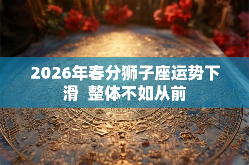 2026年春分狮子座运势下滑  整体不如从前