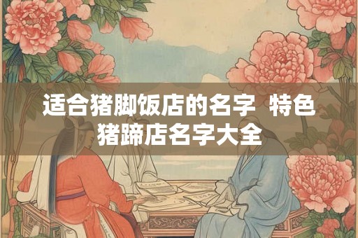 适合猪脚饭店的名字  特色猪蹄店名字大全