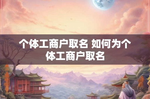 个体工商户取名 如何为个体工商户取名 个体工商户取名 如何为个体工商户取名