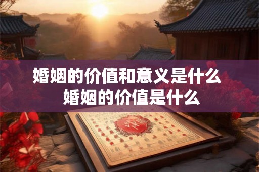 婚姻的价值和意义是什么  婚姻的价值是什么