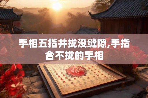 手相五指并拢没缝隙,手指合不拢的手相