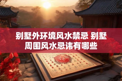 别墅外环境风水禁忌 别墅周围风水忌讳有哪些 别墅外环境风水禁忌 别墅周围风水忌讳有哪些