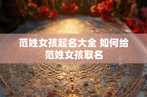 范姓女孩起名大全 如何给范姓女孩取名