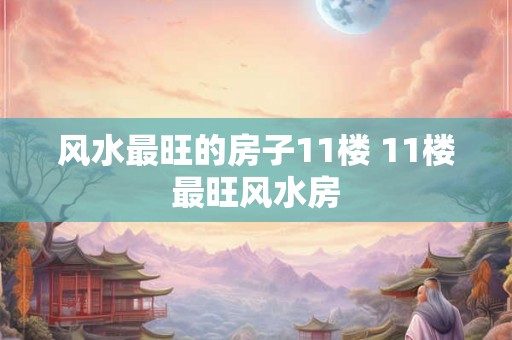 风水最旺的房子11楼 11楼最旺风水房