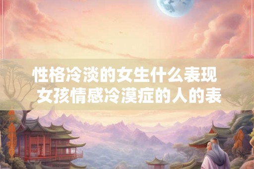 性格冷淡的女生什么表现 女孩情感冷漠症的人的表现 性格冷淡的女生什么表现 女孩情感冷漠症的人的表现