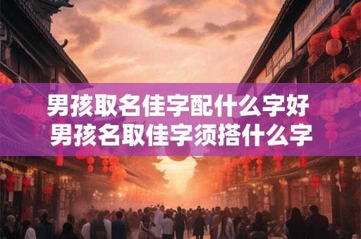 男孩取名佳字配什么字好 男孩名取佳字须搭什么字 男孩取名佳字配什么字好 男孩名取佳字须搭什么字