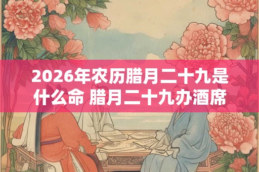 2026年农历腊月二十九是什么命 腊月二十九办酒席好不好