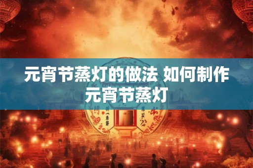 元宵节蒸灯的做法 如何制作元宵节蒸灯