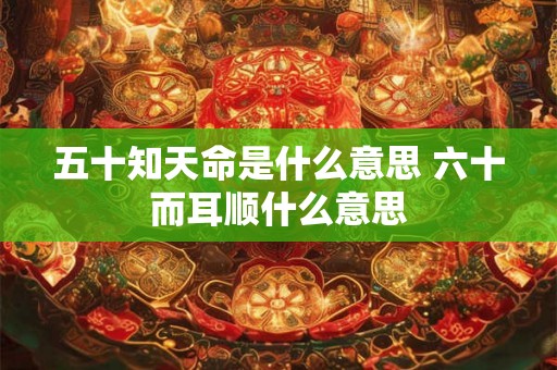 五十知天命是什么意思 六十而耳顺什么意思