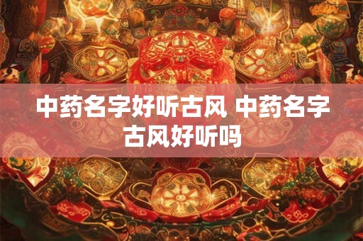 中药名字好听古风 中药名字古风好听吗