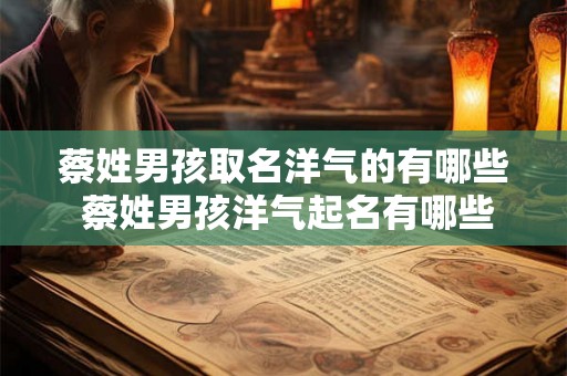 蔡姓男孩取名洋气的有哪些 蔡姓男孩洋气起名有哪些