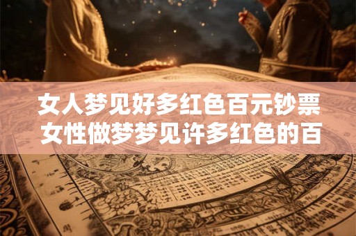 女人梦见好多红色百元钞票 女性做梦梦见许多红色的百元钞票这代表什么含义