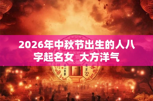 2026年中秋节出生的人八字起名女  大方洋气