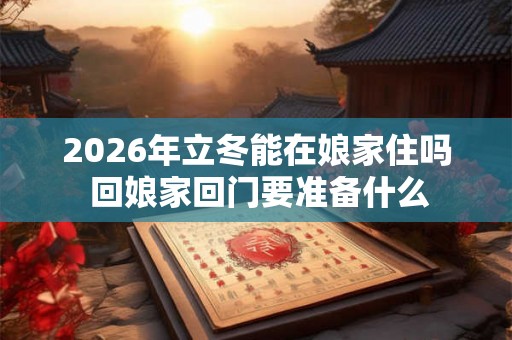 2026年立冬能在娘家住吗 回娘家回门要准备什么