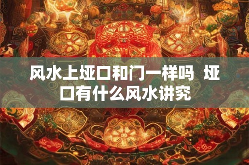 风水上垭口和门一样吗 垭口有什么风水讲究 风水上垭口和门一样吗 垭口有什么风水讲究