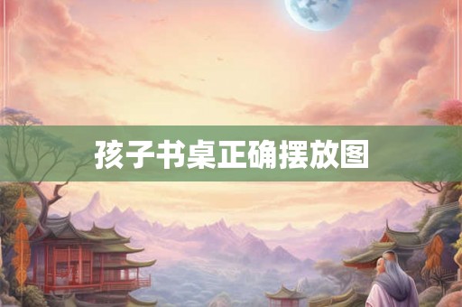 孩子书桌正确摆放图 孩子书桌正确摆放图