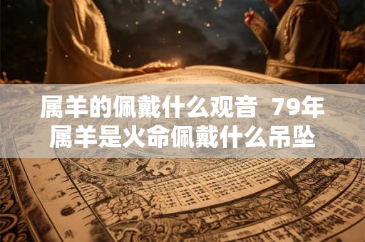 属羊的佩戴什么观音  79年属羊是火命佩戴什么吊坠