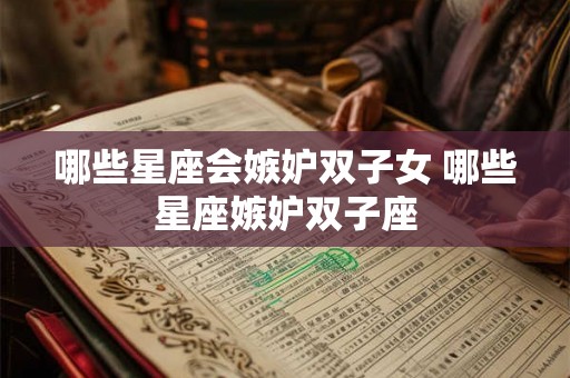 哪些星座会嫉妒双子女 哪些星座嫉妒双子座