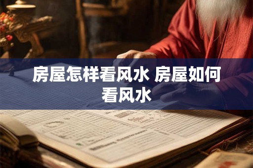 房屋怎样看风水 房屋如何看风水 房屋怎样看风水 房屋如何看风水
