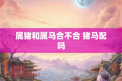 属猪和属马合不合 猪马配吗