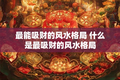 最能吸财的风水格局 什么是最吸财的风水格局