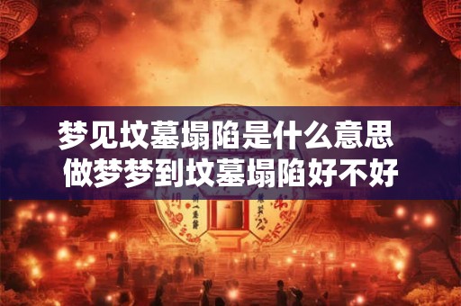 梦见坟墓塌陷是什么意思 做梦梦到坟墓塌陷好不好