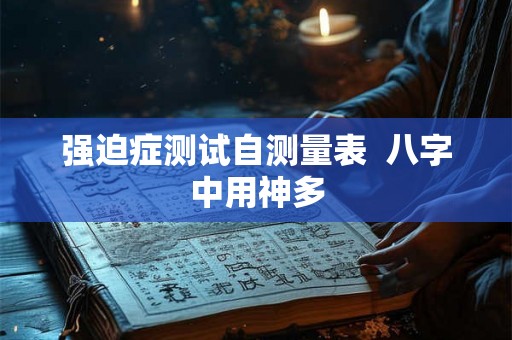 强迫症测试自测量表  八字中用神多