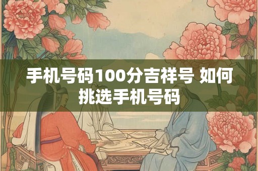 手机号码100分吉祥号 如何挑选手机号码