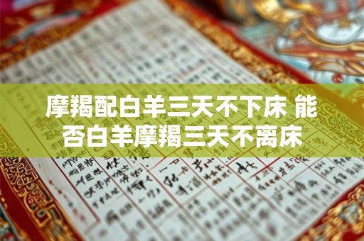 摩羯配白羊三天不下床 能否白羊摩羯三天不离床