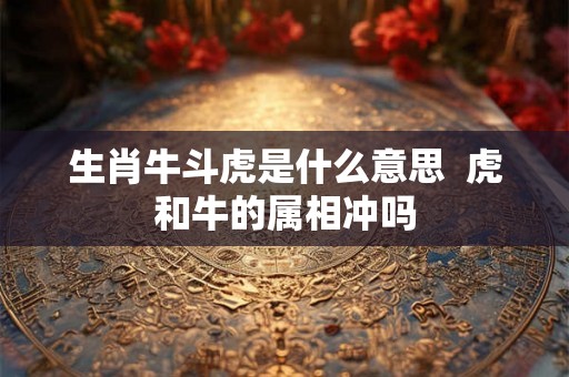 生肖牛斗虎是什么意思  虎和牛的属相冲吗