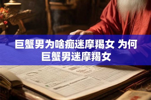 巨蟹男为啥痴迷摩羯女 为何巨蟹男迷摩羯女 巨蟹男为啥痴迷摩羯女 为何巨蟹男迷摩羯女