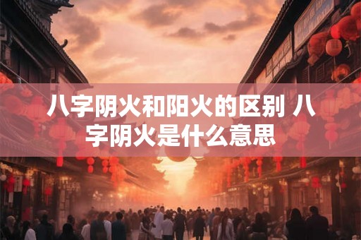 八字阴火和阳火的区别 八字阴火是什么意思