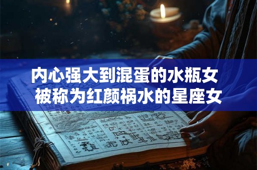 内心强大到混蛋的水瓶女 被称为红颜祸水的星座女 内心强大到混蛋的水瓶女 被称为红颜祸水的星座女