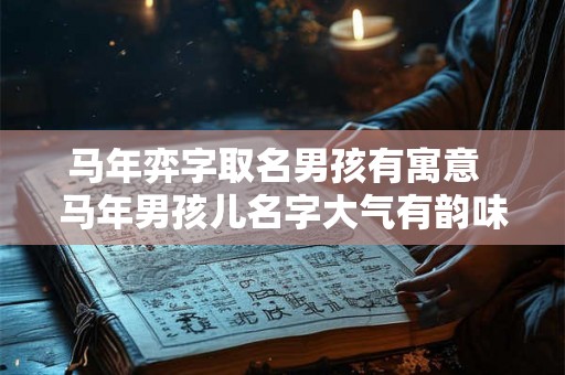 马年弈字取名男孩有寓意  马年男孩儿名字大气有韵味