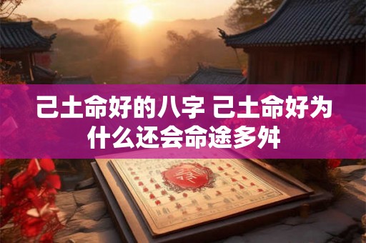 己土命好的八字 己土命好为什么还会命途多舛 己土命好的八字 己土命好为什么还会命途多舛
