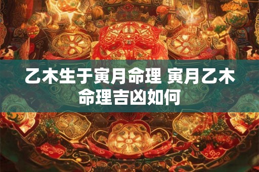 乙木生于寅月命理 寅月乙木命理吉凶如何 乙木生于寅月命理 寅月乙木命理吉凶如何